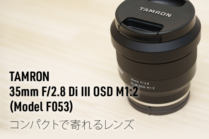 コンパクトで寄れるレンズレビュー｜TAMRON（タムロン） 35mm F/2.8 Di III OSD M1:2 (Model F053)｜Eマウント
