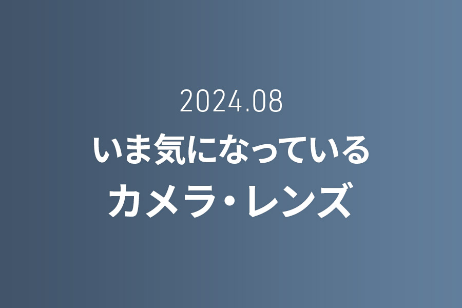 【2024年8月】いま気になっているカメラ・レンズ