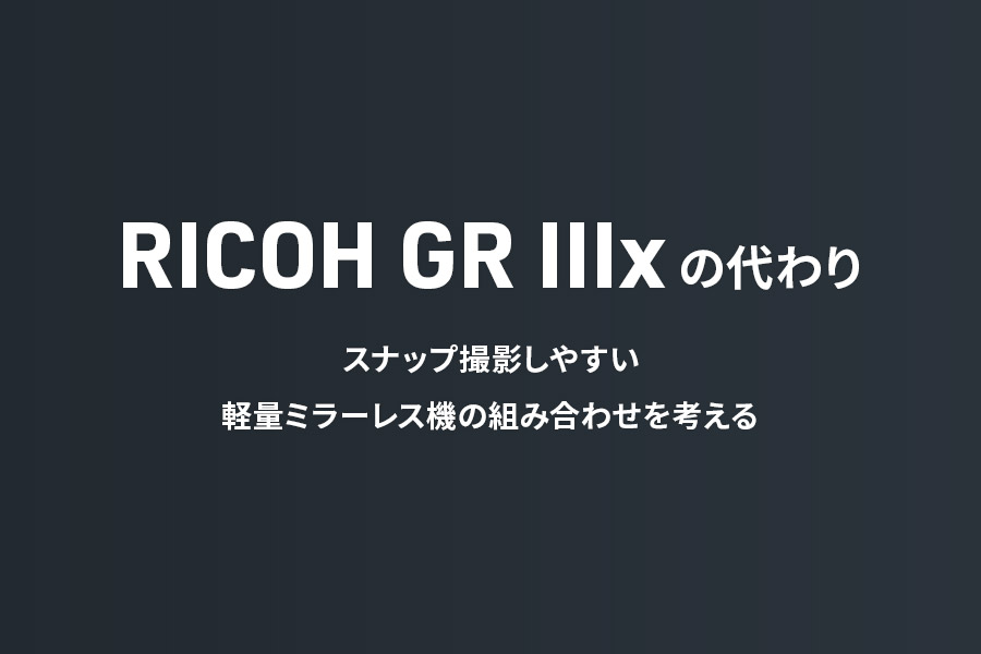 RICOH GR III（GR IIIx）の代わり｜スナップ撮影しやすい軽量ミラーレス機の組み合わせを考える